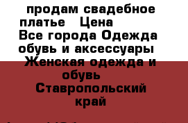 продам свадебное платье › Цена ­ 4 500 - Все города Одежда, обувь и аксессуары » Женская одежда и обувь   . Ставропольский край